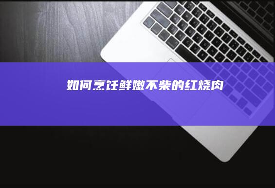 如何烹饪鲜嫩不柴的红烧肉